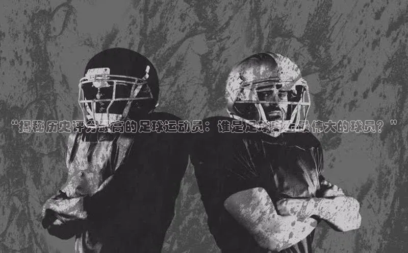 欧陆娱乐平台登陆地址百度安全社区“揭秘历史评分最高的足球运动员：谁是足球史上最伟大的球员？”