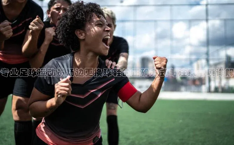 欧陆在线登录华策影视专业足球运动员场边更换球鞋的正确方式与注意事项详解