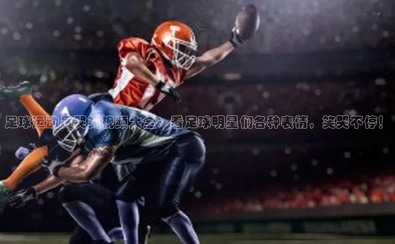 欧陆登录入口百度智能门户足球运动员哭笑视频大全：看足球明星们各种表情，笑哭不停！