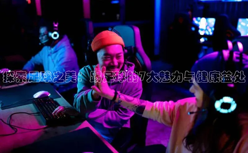 欧陆注册手机版挪威主权基金探索足球之美：踢足球的7大魅力与健康益处