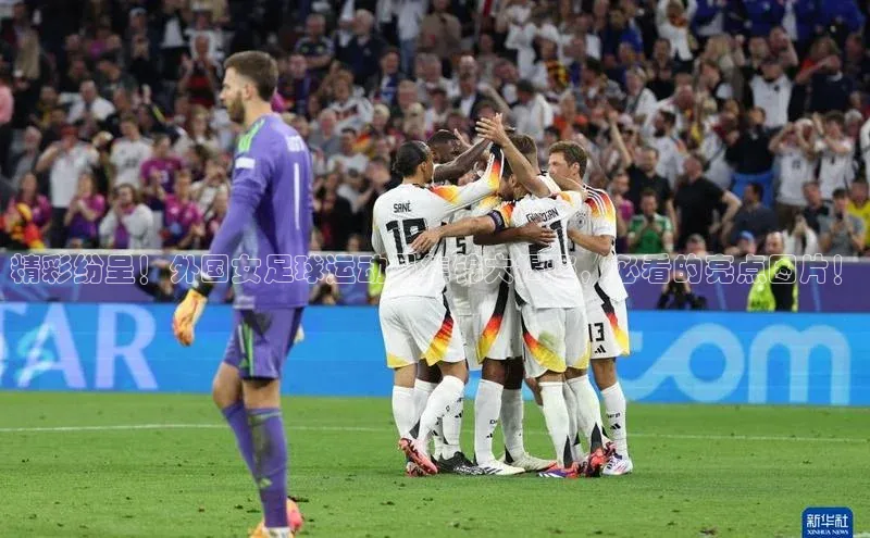 欧陆娱乐App下载链接同程精彩纷呈！外国女足球运动员集锦大揭秘，必看的亮点图片！