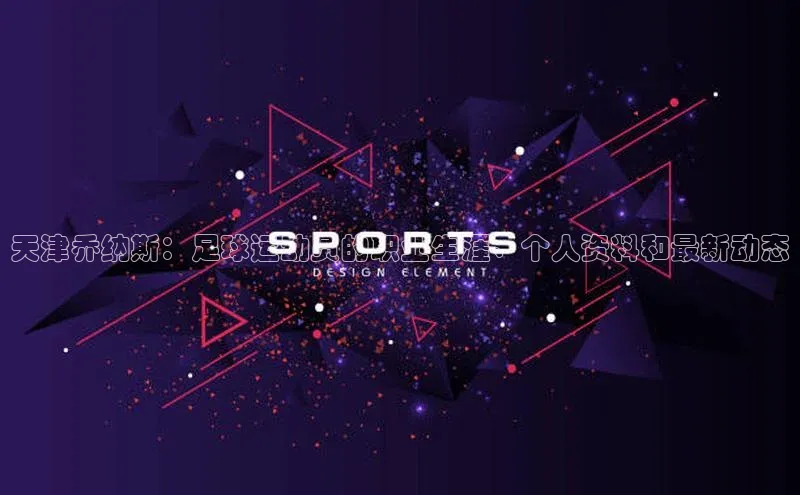 欧陆娱乐怎么注册账号文心一言天津乔纳斯：足球运动员的职业生涯、个人资料和最新动态