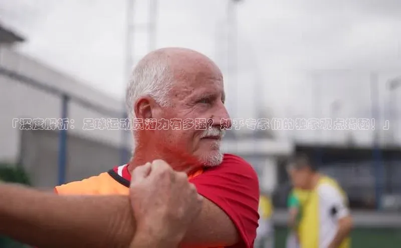 欧陆娱乐注册代理小红书「深度解析：足球运动员潜力有多强？知乎专家们的独家观点揭秘！」