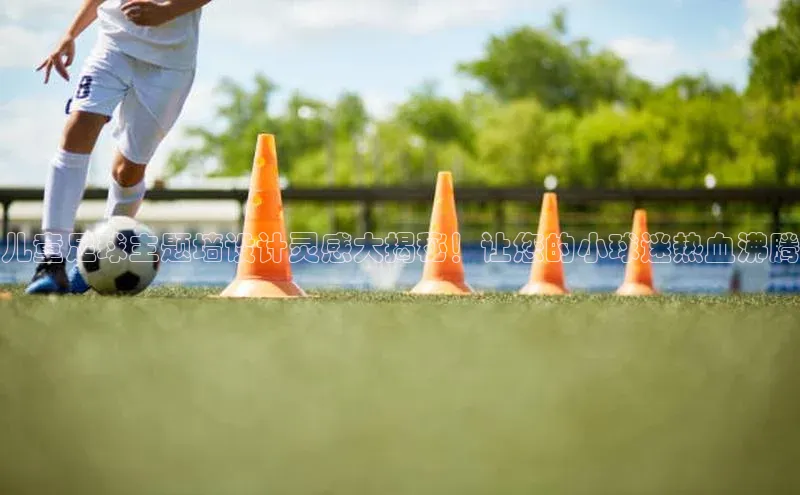 欧陆平台注册开户ARGA公司儿童足球主题墙设计灵感大揭秘！让您的小球迷热血沸腾