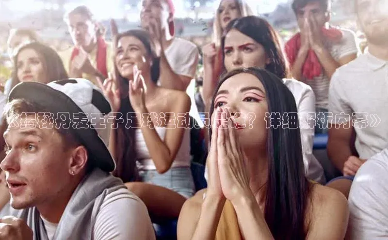 欧陆娱乐怎么注册账号普信公司《揭秘丹麦王子足球运动员是谁？详细解析内幕》