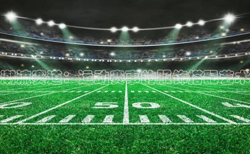 欧陆平台app下载歌力思潮流赛道：运动赛事的服饰搭配艺术