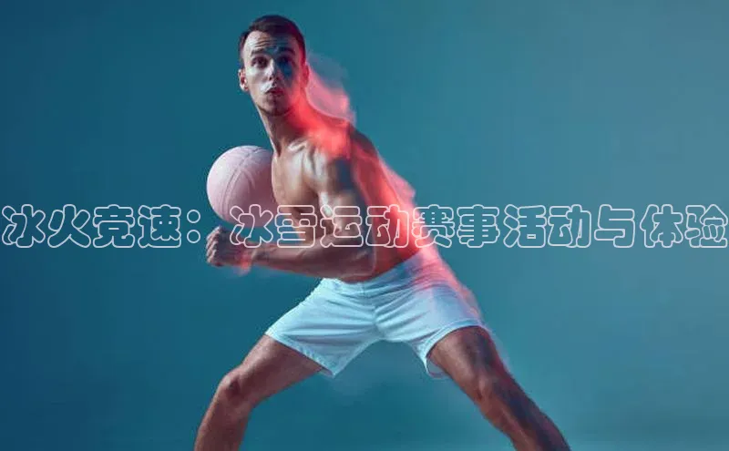 欧陆娱乐官网中文在线冰火竞速：冰雪运动赛事活动与体验