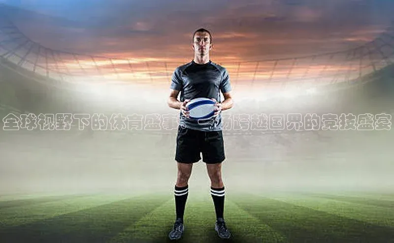 欧陆平台注册开户蓝色光标全球视野下的体育盛事：一场跨越国界的竞技盛宴
