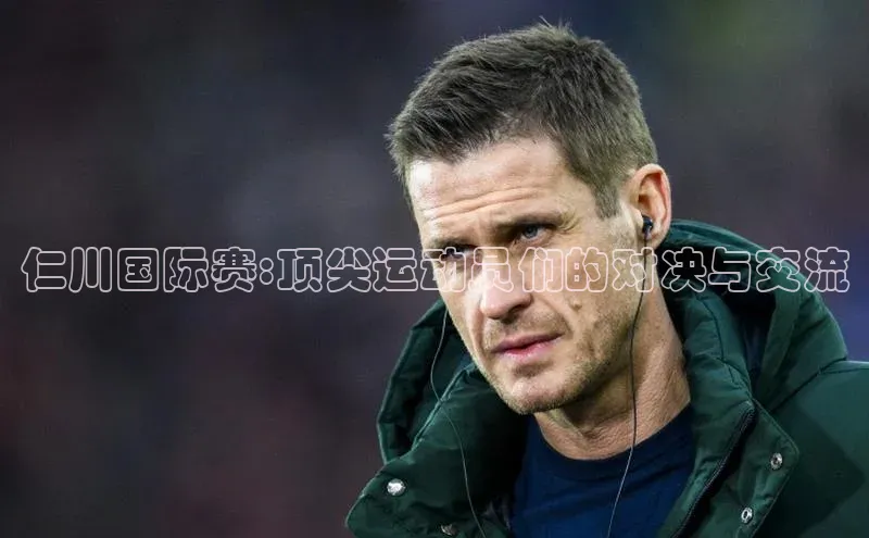 仁川国际赛:顶尖运动员们的对决与交流