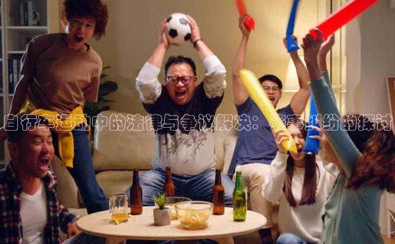 自行车运动中的法律与争议解决：赛事纠纷的探讨