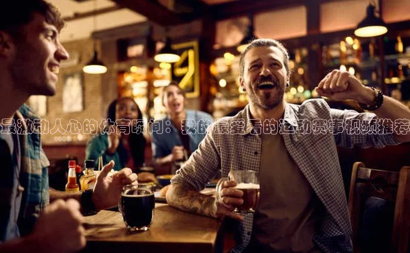 最激动人心的体育瞬间：我的最爱看的运动赛事视频推荐