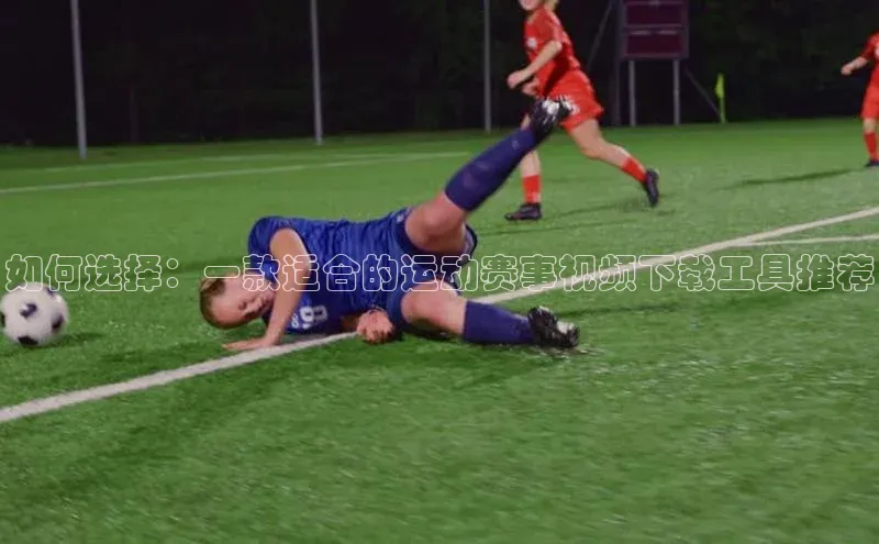 如何选择：一款适合的运动赛事视频下载工具推荐