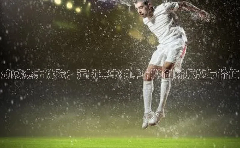 动感赛事体验：运动赛事拍手器的创新乐趣与价值