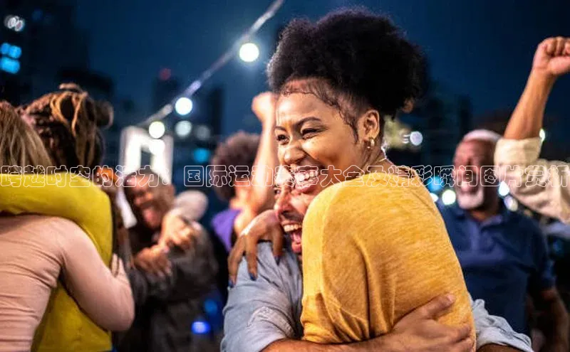 跨越时空的活力：国际运动赛事大全及精彩瞬间图片赏析