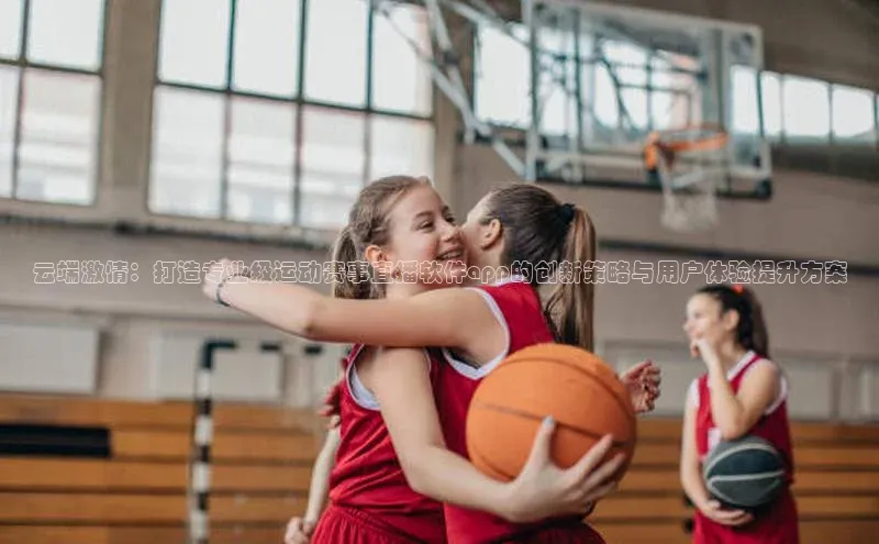 云端激情：打造专业级运动赛事直播软件app的创新策略与用户体验提升方案