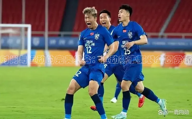 时尚与运动的完美结合：运动赛事服装全图赏析