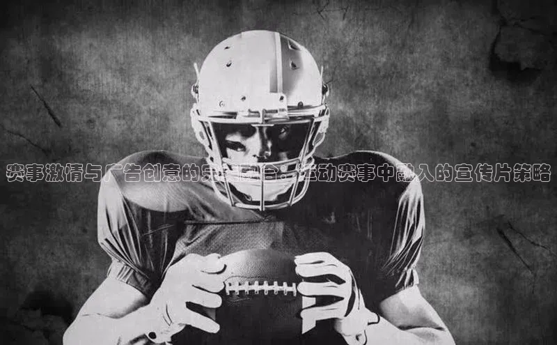 赛事激情与广告创意的完美融合：运动赛事中融入的宣传片策略