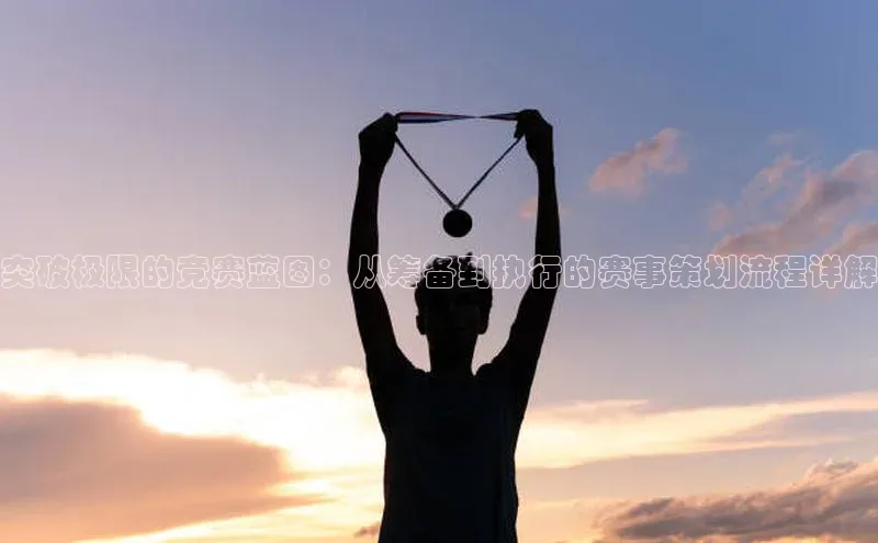 突破极限的竞赛蓝图：从筹备到执行的赛事策划流程详解