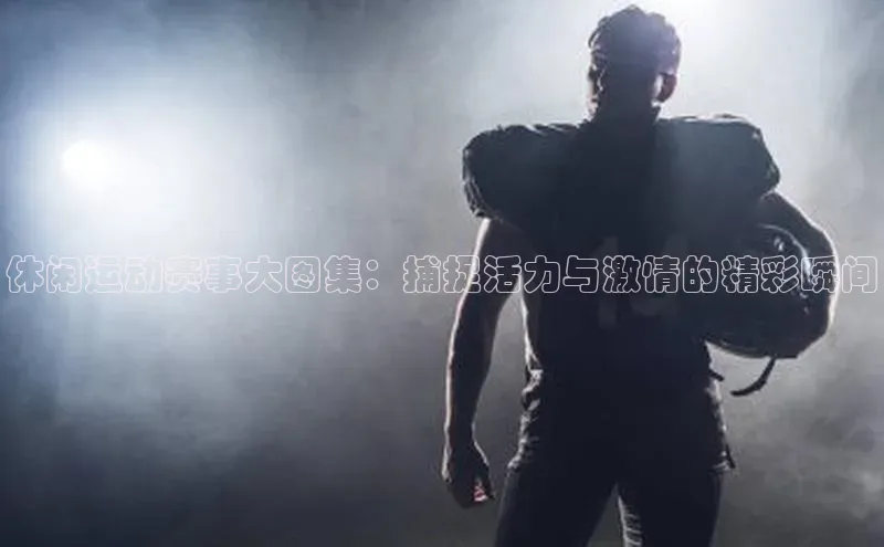 休闲运动赛事大图集：捕捉活力与激情的精彩瞬间