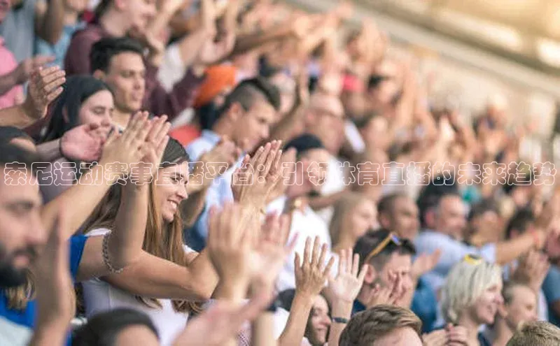 索尼运动赛事直播平台：引领体育直播的未来趋势