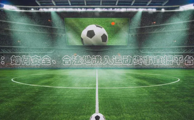 ：如何安全、合法地进入运动赛事直播平台