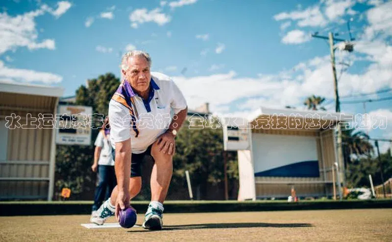 水上运动赛事大全赏析：全球水上竞技的魅力与魅力