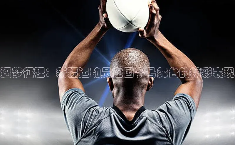 逐梦征程：新疆运动员在国字号舞台的精彩表现