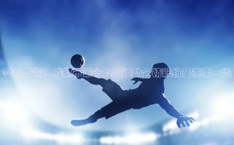 蓉城盛景：成都市第十九届运动会精彩纷呈赛事一览