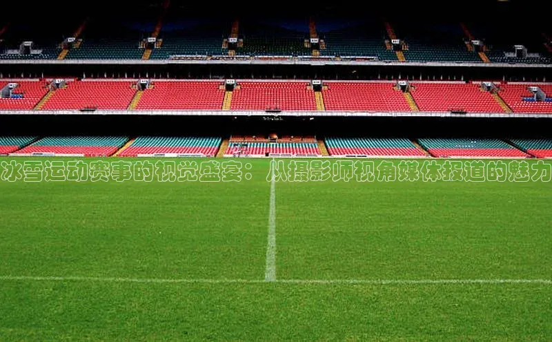 冰雪运动赛事的视觉盛宴：从摄影师视角媒体报道的魅力