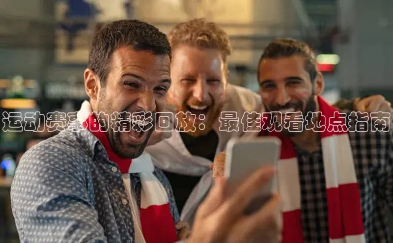 运动赛事的精彩回放：最佳观看地点指南