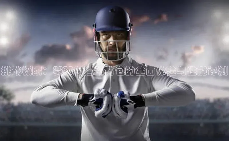 挑战极限：赛事级运动背包的全面体验与性能评测