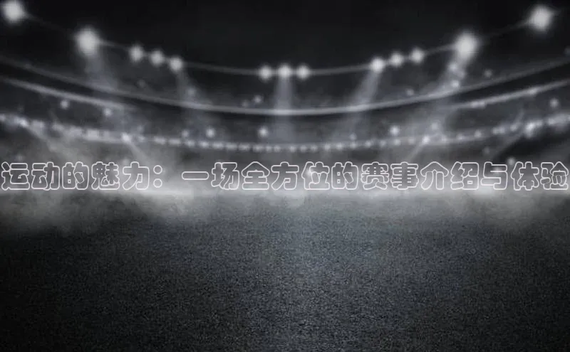 运动的魅力：一场全方位的赛事介绍与体验