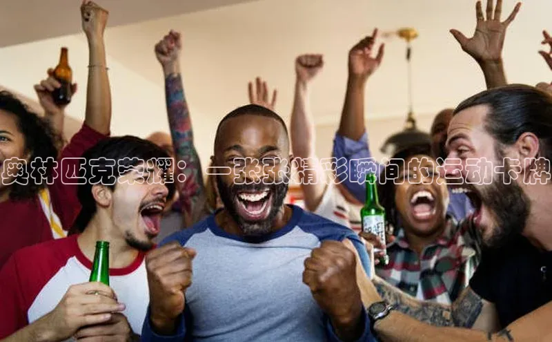 奥林匹克荣耀：一张张精彩瞬间的运动卡牌