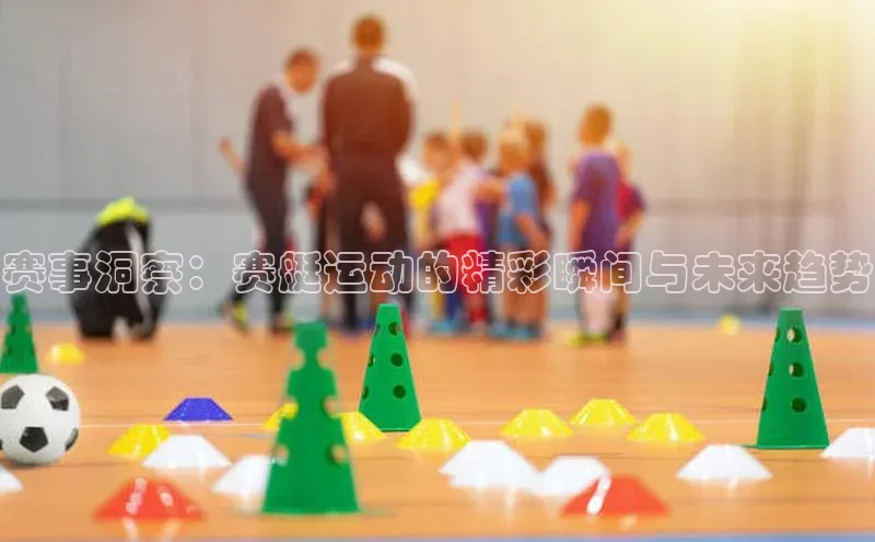 赛事洞察：赛艇运动的精彩瞬间与未来趋势