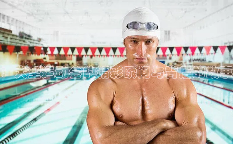 ：大型运动会的精彩瞬间与背后的故事