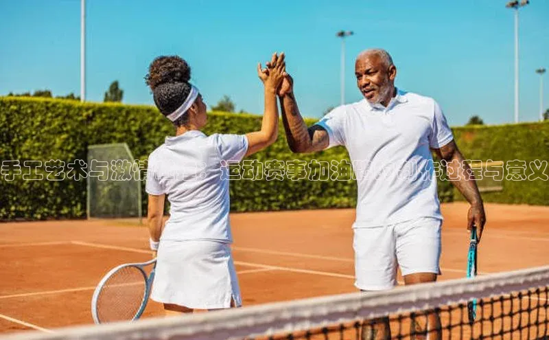 手工艺术与激情碰撞：运动赛事加油牌的制作过程与意义