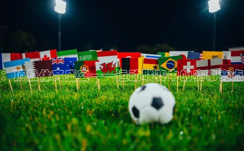 ：顶级体育盛宴——运动联赛中的赛事亮点