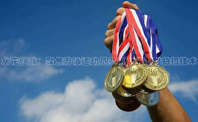 水花四溅：聚焦游泳运动员赛事中的即时拍摄技术