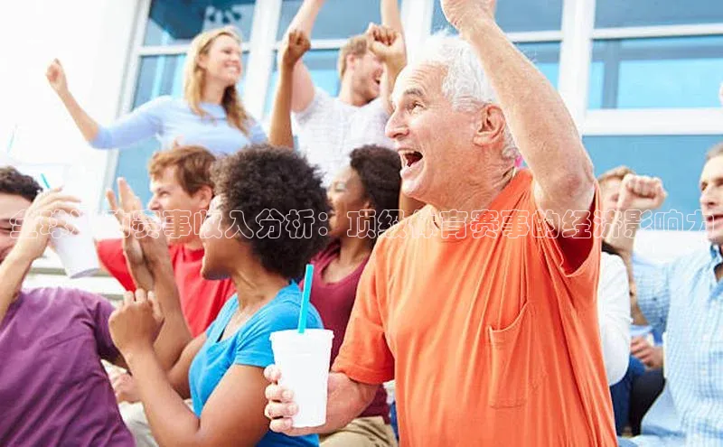 全球运动赛事收入分析：顶级体育赛事的经济影响力