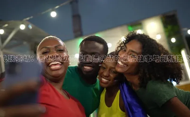 飞跃赛场：专业运动赛事直播网站的幕后故事与创新技术