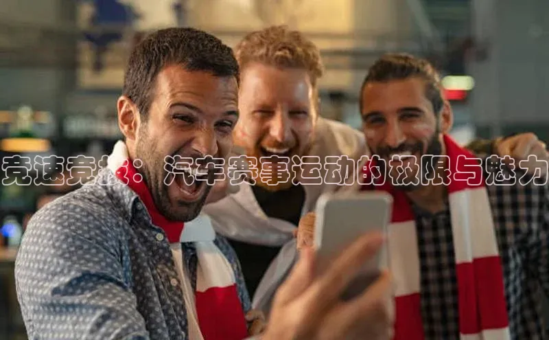 竞速竞技：汽车赛事运动的极限与魅力