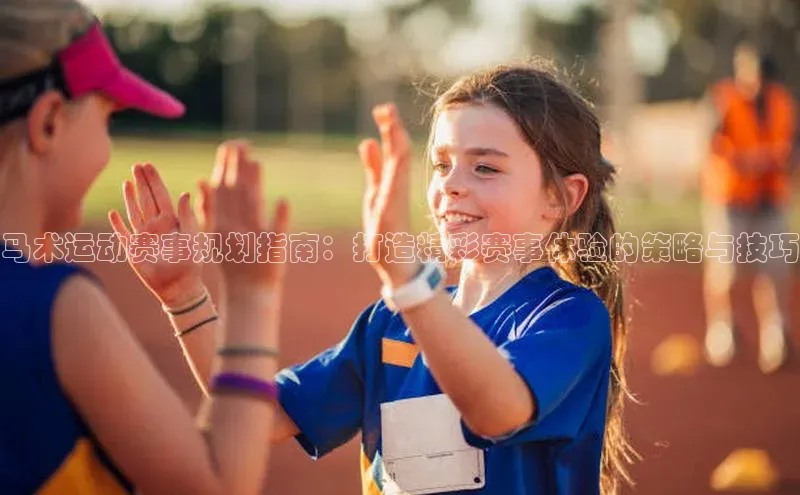 马术运动赛事规划指南：打造精彩赛事体验的策略与技巧